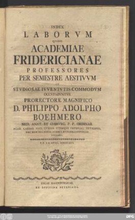 Index Laborvm Qvibvs Academiae Fridericianae Professores Per Semestre Aestivvm In Stvdiosae Ivventvtis Commodvm Occvpabvntvr Prorectore Magnifico D. Philippo Adolpho Boehmero Med. Anat. Et Chirvrg. P.P. Ordinar. ... : P.P.d.II. April. MDCCLXVI.