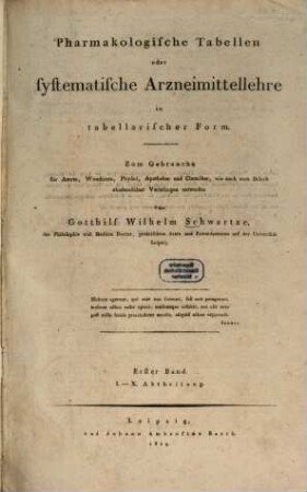 Pharmakologische Tabellen oder systematische Arzneimittellehre in tabellarischer Form : Zum Gebrauche für Aerzte, Wundärzte, Physici, Apotheker und Chemiker, wie auch zum Behufe akademischer Vorlesungen entworfen, 1. Abth. 1 - 10