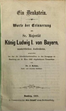 Ein Denkstein : Worte der Erinnerung an Se. Majestät König Ludwig I. von Bayern, unsterblichen Andenkens, gesprochen bei der für Allerhöchstdenselben in der Synagoge zu Bamberg am 16. März 1868 abgehaltenen Trauerfeier