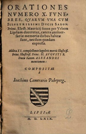 Orationes numero X. funebres : quarum una cum illustrissimi ducis Saxon. princ. elect. Mauricii funus per urbem Lipsiam duceretur, ceterae anniversariae memoriae diebus habitae sunt, necdum quaedem expressae ; addita XI. complectente lugubris mortis illustriß. princ. illustriß. princ. el. Augusti F. ducis Saxon. Alexandri mentionem