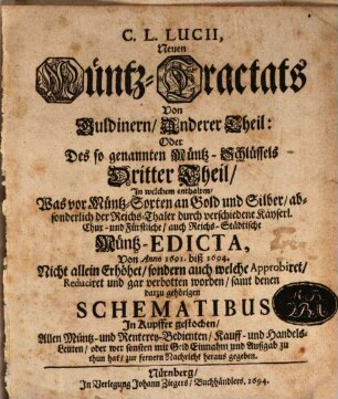 Neuer Müntz-Tractat Von Approbirten und devalvirten Guldinern, Und andern Müntz-Sorten : Was dieselbe sowol vor Gepräg, als auch an Schrott und Korn halten Mit Denen neuesten von Anno 1676. bis instehendes 1691tes Jahr publicirten Käyserl. Chur- und Fürstl. auch Reichs-Städtischen Müntz Mandaten, ... samt denen Guldinern in Kupffer, 2. In welchem enthalten, Was vor Müntz-Sorten an Gold und Silber, absonderlich der Reichs-Thaler durch verschiedene Käyserl. Chur- und Fürstliche, auch Reichs-Städtische Müntz-Edicta, von Anno 1691. biß 1694. Nicht allein Erhöhet, sondern auch welche Approbiret, Reduciret und gar verbotten worden, samt denen darzu gehörigen Schematibus In Kupffer gestochen ...