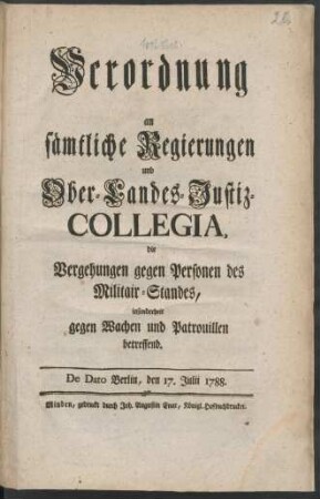 Verordnung an sämtliche Regierungen und Ober-Landes-Justiz-Collegia, die Vergehungen gegen Personen des Militair-Standes, insonderheit gegen Wachen und Patrouillen betreffend : De Dato Berlin, den 17. Julii 1788.