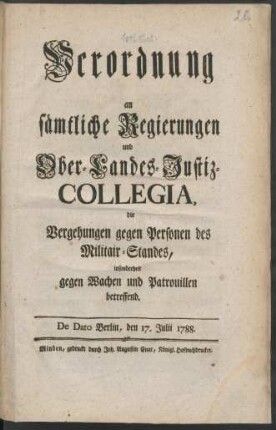 Verordnung an sämtliche Regierungen und Ober-Landes-Justiz-Collegia, die Vergehungen gegen Personen des Militair-Standes, insonderheit gegen Wachen und Patrouillen betreffend : De Dato Berlin, den 17. Julii 1788.