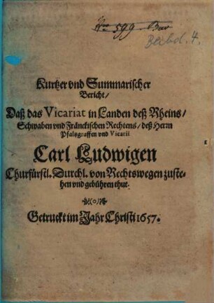 Kurtzer vnd Summarischer Bericht, Daß das Vicariat in Landen deß Rheins, Schwaben vnd Fränckischen Rechtens, deß Herrn Pfaltzgraffen vnd Vicarii Carl Ludwigen Churfürstl. Durchl. von Rechtswegen zustehen vnd gebühren thut