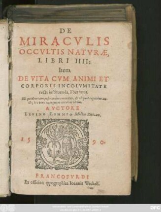 DE || MIRACVLIS || OCCVLTIS NATVRAE,|| LIBRI IIII:|| Item || DE VITA CVM ANIMI ET || CORPORIS INCOLVMITATE || re^́te instituenda, liber vnus.|| Illi quidem iam postremùm emendati, ét aliquot capitibus au||^́ti; hic vero numquam antehac editus.|| AVCTORE || LEVINO LEMNIO Medico Zirizaeo.||