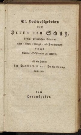 Sr. Hochwohlgebohrn dem Herrn von Schütz, Königl. Preußischen Geheimen Ober- Finanz-Kriegs- und Domänenrath wie auch Kammer Präsidenten zu Stettin,...gewidmet vom Herausgeber.