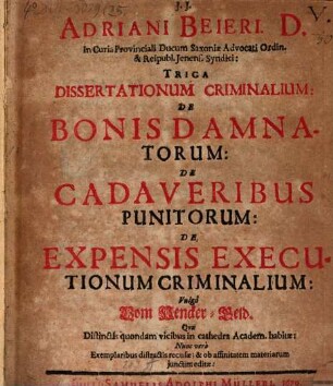 Adriani Beieri. D. In Curia Provinciali Ducum Saxoniae Advocati Ordin. & Reipubl. Ienens. Syndici: Triga Dissertationum Criminalium: De Bonis Damnatorum: De Cadaveribus Punitorum: De Expensis Executionum Criminalium: Vulgo Vom Hencker-Geld : Quae Distinctis quondam vicibus in cathedra Academ. habitae