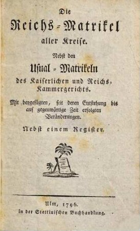 Die Reichs-Matrikel aller Kreise : Nebst den Usual-Matrikeln des Kaiserlichen und Reichs-Kammergerichts ; Mit beygefügten, seit deren Entstehung bis auf gegenwärtige Zeit erfolgten Veränderungen ; Nebst einem Register