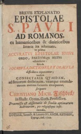 Brevis Explanatio Epistolae S. Pavli Ad Romanos, ex humanioribus & diuinioribus litteris ita adornata, vt primo Accvratvs Epistolae Hvivs Ordo, Partivmqve Nexvs ostendatur ...