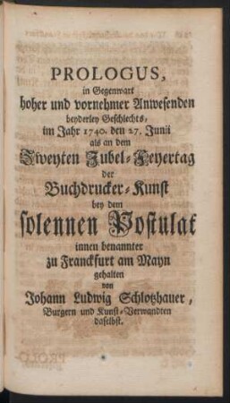 Prologus in Gegenwart hoher und vornehmer Anwesenden beyderley Geschlechts, im Jahr 1740. den 27. Junii als an dem Zweyten Jubel-Feyertag der Buchdrucker-Kunst ...