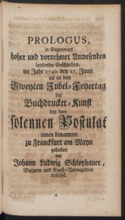 Prologus in Gegenwart hoher und vornehmer Anwesenden beyderley Geschlechts, im Jahr 1740. den 27. Junii als an dem Zweyten Jubel-Feyertag der Buchdrucker-Kunst ...
