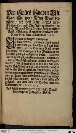 Von Gottes Gnaden Wir Carl Philipp, Pfaltz-Graff bey Rhein, des Heil. Röm. Reichs Ertz-Schatzmeister, und Churfürst, ... Unseren gnädigsten Gruß zuvor: Liebe Getreue; Ihr erinnert euch annoch unterthänigst, was Wir euch auß hiesigem Unserem Geheimen Rath wegen Pflantzung des Geholtzes in den Waldungen vor und nach gnädigst anbefohlen haben ... : Düsseldorff den 12. Martii 1734