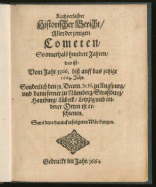 Kurzverfasster historischer Bericht, aller derjenigen Cometen, so innerhalb hundert Jahren, das ist: vom Jahr 1566. bis auff das jezige 1664. Jahr, sonderlich den 18. Decem. St. N. zu Augspurg, und dann ferner zu Nürnberg, Straßburg, Hamburg, Lübeck, Leipzig und anderer Orten ist erschienen, samt dero darauf erfolgeten Würckungen