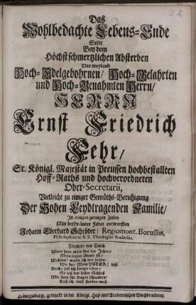 Das Wohlbedachte Lebens-Ende Solte Bey dem Höchstschmertzlichen Absterben Des ... Ernst Friedrich Fehr ... Vielleicht zu einiger Gemüths-Beruhigung Der Hohen Leydtragenden Familie, In einigen geringen Zeilen Mit bethränter Feder entwerffen Johann Eberhard Schröder ...