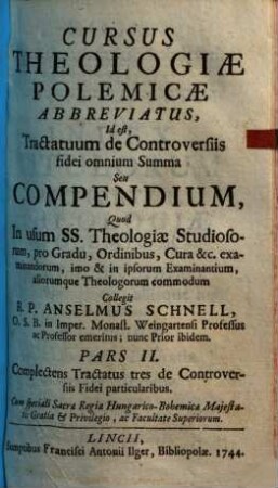 Cursus Theologiæ Polemicæ Abbreviatus, Id est, Tractatum de Controversiis fidei omnium Summa Seu Compendium : Quod In usum SS. Theologiæ Studiosorum, pro Gradu, Ordinibus, Cura &c. examinandorum, imo & in ipsorum Examinantium, aliorumque Theologorum commodum, 2. Complectens Tractatus tres de Controversiis Fidei particularibus