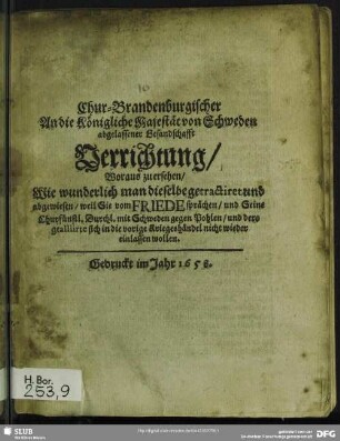 Chur-Brandenburgischer An die Königliche Majestät von Schweden abgelassener Gesandschafft Verrichtung : Woraus zu ersehen, Wie wunderlich man dieselbe getractiret und abgewiesen, weil Sie vom Friede sprächen, und Seine Churfünstl. Durchl. mit Schweden gegen Pohlen, und dero gealliirte sich in die vorige Kriegeshändel nicht wieder einlassen wollen