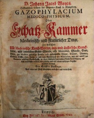 D. Johann Jacob Woyts, Oeffentlichen Lehrers der Artzeney-Kunst in Königsberg, Gazophylacium Medico-Physicum, Oder Schatz-Kammer Medicinisch- und Natürlicher Dinge : In welcher Alle Medicinische Kunst-Wörter, inn- und äusserliche Kranckheiten, nebst dererselben Genes-Mitteln, alle Mineralien, Metalle, Ertzte, Erden, zur Medicin gehörige fremde und einheimische Thiere, Kräuter, Blumen, Saamen, Säffte, Oele, Hartze, [et]c. alle rare Specereyen und Materialien, und viel curiöse zur Mechanic gehörige Kunst-Griffe, in einer richtigen Lateinischen Alphabet-Ordnung auf das deutlichste erkläret, vorgestellet, und mit einem nöthigen Register versehen worden