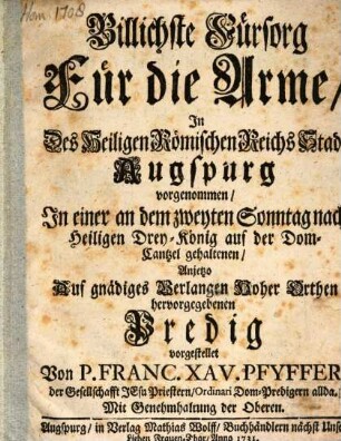 Billichste Fürsorg für die Arme, In Des heiligen Römischen Reichs Stadt Augspurg vorgenommen : In einer an dem zweyten Sonntag nach Heiligen Drey-König auf der Dom-Cantzel gehaltenen, Anjetzo Auf gnädiges Verlangen Hoher Orthen hervorgegebenen Predig vorgestellet