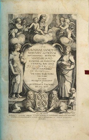 Bavaria Sancta : Maximiliani Sereniss. Principis Imperii, Comitis Palatini Rheni, Vtrivsq. Bav. Dvcis Avspiciis coepta, descripta eidémq[ue] nuncupata. 2, Bavariae Sanctae Volvmen Altervm : Serenissimo Principi Maxmiliano Com. Pal. Ad Rhenvm Vtrivsq. Bav. Dvci S.R.I. Archidapifero Et VII. Viro Electori Victori Devotum inscriptum et dicatum