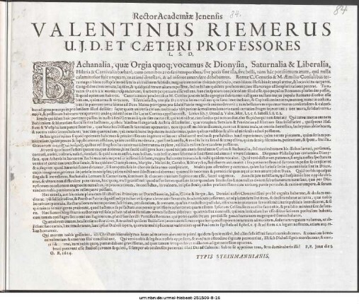 Rector Academiæ Jenensis Valentinus Riemerus U. J. D. Et Cæteri Professores L. S. D. : Bachanalia, quæ Orgia quoq[ue] vocamus & Dionysia, Satnuralia & Liberalia, Hilaria & Carnivalia barbarè, cum omnibus aversari temporibus, sive pacis sintilla, sive belli ... P. P. Jenæ die 8. ... A. O. R. 1624