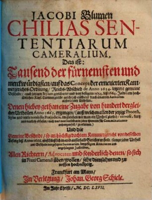 Jacobi Blumen Chilias sententiarum cameralium, das ist Tausend der fürnembsten und merkwürdigsten, auf das Concept der erneuerten Kammergerichts-Ordnung, Reichs-Abschied de anno 1654. letztere gemeine Bescheide, auch jetzigen Stylum gerichteter und von besagten 1654. biß 1664. Jahre am hochlöblichen Kays. Cammergericht gerichtlich eröffneter durch ernanten Authorem außerlesener Urtheilen ...