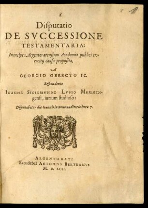 Disputatio ||DE SVCCESSIONE || TESTAMENTARIA:|| In inclyta Argentoratensium Academia publici ex=||ercitij causa proposita,|| A || GEORGIO OBRECTO IC.|| Respondente || IOANNE SIGISMVNDO LVPIO MEMMIN-||gensi, iurium studioso:|| Disputabitur die Ioannis in nouo auditorio hora 7.||