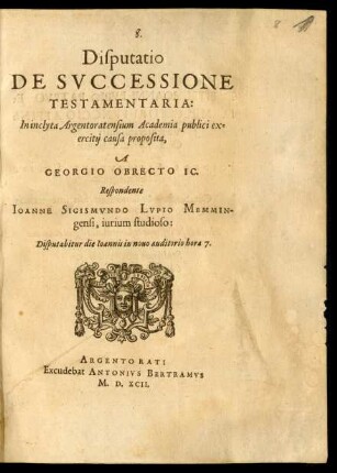 Disputatio ||DE SVCCESSIONE || TESTAMENTARIA:|| In inclyta Argentoratensium Academia publici ex=||ercitij causa proposita,|| A || GEORGIO OBRECTO IC.|| Respondente || IOANNE SIGISMVNDO LVPIO MEMMIN-||gensi, iurium studioso:|| Disputabitur die Ioannis in nouo auditorio hora 7.||