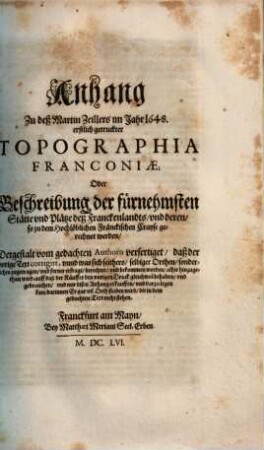 Anhang Zu deß Martin Zeillers im Jahr 1648. erstlich getruckter Topographia Franconiae: Oder Beschreibung der fuernehmsten Staette und Plaetze deß Franckenlandts und deren so zu dem Hochloeblichen Fraenckischen Crayse gerechnet werden