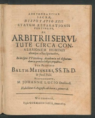 Anthrōpologias Sacrae, Disputatio XXII. Ad Statum Reparationis Pertinens, De Arbitrii Servitute Circa Conversionem Hominis aliosque actus spirituales : In ... Witteberg. Academia ad disputandum in privato Collegio proposita ; Habebitur 6. Augusti ...