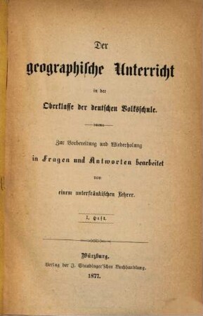 Der geographische Unterricht in der Oberklasse der deutschen Volksschule : Zur Vorbereitung und Wiederholung in Fragen und Antworten bearbeitet von einem unterfränkischen Lehrer, 1