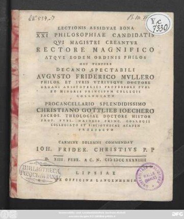 Lectionis Assidvae Bona XXI Philosophiae Candidatis Qvi Magistri Creantvr Rectore Magnifico Atqve Eodem Ordinis Philos Hoc Tempore Decano Spectabili Avgvsto Friderico Mvllero Philos. Et Ivris Vtrivsqve Doctore ... Procancellario Splendidissimo Christiano Gottlieb Ioechero Sacros. Theologiae Doctore Histor Prof. Pvbl. ... : Carmine Solemni Commendat Ioh. Frider. Christivs P. P D. XIII. Febr. A C. N. CIƆIƆCCXXXXIIII