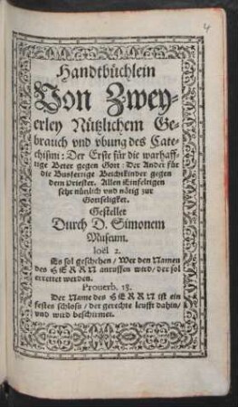 Handtbüchlein || Von Zwey=||erley Nützlichem Ge=||brauch vnd vbung des Cate=||chismi: Der Erste für die warhaff=||tige Beter gegen Gott: Der Ander für || die Busfertige Beichtkinder gegen || dem Priester ... || Gestellet || Durch D. Simonem || Museum.|| ... ||