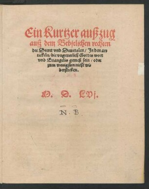 Ein Kurtzer außzug || auß dem Bebstlichen rechten || der Decret vnd Decretalen/ Jn den ar=||tickeln/ die vngeuerlich Gottes wort || vnd Euangelio gemeß sein/ oder || zum wenigsten nicht wi=||derstreben.||