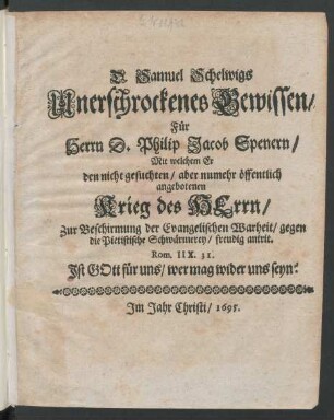 D. Samuel Schelwigs Unerschrockenes Gewissen/ Für Herrn D. Philip Jacob Spenern : Mit welchem Er den nicht gesuchten/ aber numehr öffentlich angebotenen Krieg des Herrn/ Zur Beschirmung der Evangelischen Warheit/ gegen die Pietistische Schwärmerey/ freudig antrit