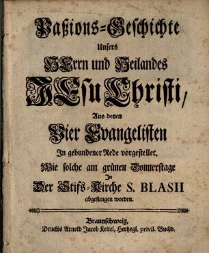 Paßions-Geschichte Unsers Herrn und Heilandes Jesu Christi : Aus denen Vier Evangelisten In gebundener Rede vorgestellet. Wie solche am grünen Donnerstage In Der Stifs-Kirche [!] S. Blasii abgesungen worden