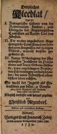 Dreyfaches Kleeblat, das ist: I. Kurtzgefaßte Historie von der Reformation Lutheri, und Ubergabe der Augspurgischen Confession an Kayser Carl den Fünften. II. die wahre ungeänderte Augspurgische Confession ... III Kurtze Widerlegung der fürnehmsten Irrthümer im Pabstthum ...