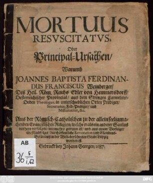 Mortuus Resuscitatus, Oder Principal-Ursachen/ Warumb Joannes Baptista Ferdinandus Franciscus Weinberger ... Aus der Römisch-Catholischen zu der allein seeligmachenden Evangelischen Religion/ welche er als ein anderer Saulus vorhero verfolgete/ nunmehro getreten ist ...