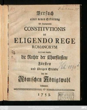 Versuch einer neuen Erklärung der sogenannten Constitvtionis De Eligendo Rege Romanorvm in so weit dieselbe die Rechte der Churfürsten, Fürsten und übrigen Stände bey der Römischen Königswahl bestimmet