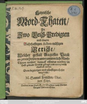 Haynische Mord-Thaten/ In Zwo Leich-Predigten und einem Wahrhafftigen Acten-mäßigen Bericht/ Welcher gestalt Augustin Pauli an zwoen Personen ... Mord-Thaten verübet ...