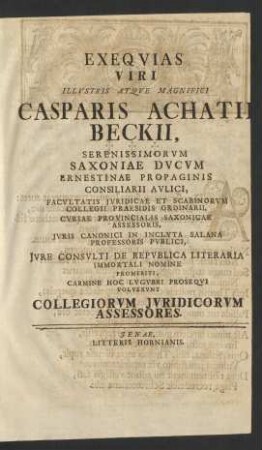 Exeqvias Viri ... Casparis Achatii Beckii, ... Saxoniae Dvcvm Ernestinae Propaginis Consiliariii Avlici, Facvltatis Jvridicae Et Scabinorvm Collegii Praesidi Ordinarii ... Jvris Canonici In Inclyta Salana Professoris Pvblici, Jvre Consvlti De Repvblica Literaria Immortali Nomine Promeriti, Carmine Hoc Lvgvbri Proseqvi Volvervnt