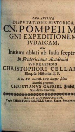 Dispvtatione Historica, Cn. Pompeii Magni Expeditionem Ivdaicam, Sive Initium ablati ab Iuda sceptri, In Fridericiana Academia Svb Praesidio Christophori Cellarii ... A. D. XX. Decemb. horis locoque solitis Examini proponet Christianvs Gabriel Friedel/ Scaudicio-Cizensis