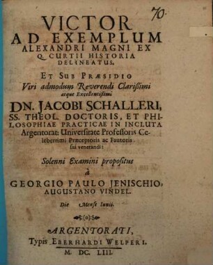 Victor Ad Exemplum Alexandri Magni Ex Q. Curtii Historia Delineatus, Et Sub Praesidio ... Dn. Jacobi Schalleri ... In Incluta Argentorat: Universitate Professoris ... Solenni Examini propositus a Georgio Paulo Ienischio Augustano Vindel. Die [...] Mense Iunii