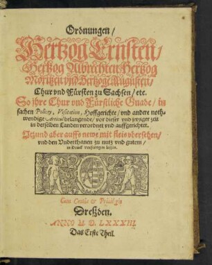 Ordnungen/|| Hertzog Ernsten/|| Hertzog Albrechten/ Hertzog || Moritzen vnd Hertzogẽ Augusten/|| Chur vnd F#[ue]rsten zu Sachsen/ etc.|| So jhre Chur vnd F#[ue]rstliche Gnade/ in || sachen Policey, Visitation, Hoffgerichte/ vnd andere noth=||wendige Articul belangende/ vor dieser vnd jetziger zeit || in derselben Landen verordnet vnd auffgerichtet.|| Jtzund aber auffs newe mit fleis vbersehen/|| ... Das Erste Theil.||