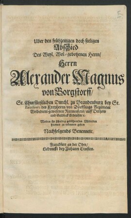 Uber den frühzeitigen doch seeligen Abschied Des Weyl. Wol-gebohrnen Herrn/ Herrn Alexander Magnus von Borgstorff/ Sr. Churfürstlichen Durchl. zu Brandenburg bey Sr. Excellentz des Freyherrn von Dörfflings Regiment Wolbedient-gewesenen Rittmeisters/ auff Dertzow und Goldbeck Erbsassen [et]c. Wolten ihr schuldig gebührendes Mitleiden hiermit zu erkennen geben Nachfolgends Benennete
