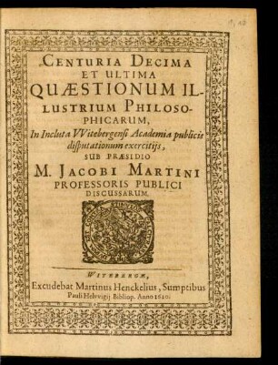 10: Centuria ... Quaestionum Illustrium Philosophicarum In Inclyta Witebergensi Academia publicis disputationum exercitiis Sub Praesidio M. Jacobi Martini Professoris Publici Discussarum