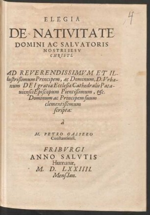 ELEGIA || DE NATIVITATE || DOMINI AC SALVATORIS || NOSTRI IESV || CHRISTI.|| AD REVERENDISSIMVM ET IL-||lustrißimum Principem, ac Dominum, D. Vrba-||num DEI gratia Ecclesiae Cathedralis Pata-||uiensis Episcopum Pientißimum, [et]c.|| Dominum ac Principem suum || clementißimum || scripta:|| à || M. PETRO GASSERO || Constantiensi.||