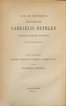 Acta et documenta historiam Gabrielis Bethlen Transsilvaniae principis illustrantia : Iussu et impensis Collegii Historici Academiae = Okmánytár Bethlen Gábor fejedelem uralkodása történetéhez ...