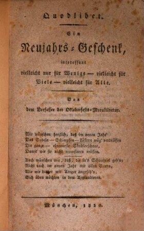 Quodlibet : Ein Neujahrs-Geschenk, interessant vielleicht nur für Wenige - vielleicht für Viele - vielleicht für Alle ; von dem Verfasser der Oktoberfests-Moraltinctur