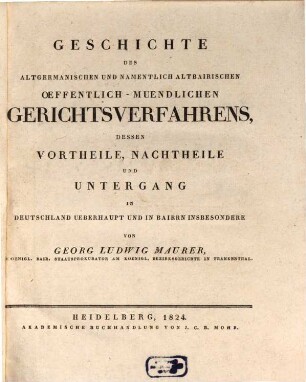 Geschichte des altgermanischen und namentlich altbairischen öffentlich-mündlichen Gerichtsverfahrens : dessen Vortheile, Nachtheile und Untergang in Deutschland überhaupt und in Baiern insbesondere