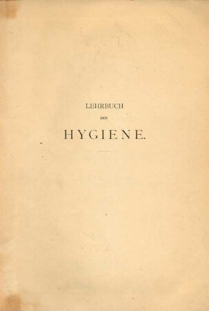 Lehrbuch der Hygiene : systematische Darstellung der Hygiene und ihrer wichtigsten Untersuchungsmethoden ; zum Gebrauche für Studierende der Medicin, Physikats-Candidaten, Sanitäts-Beamte, Ärzte, Verwaltungs-Beamte